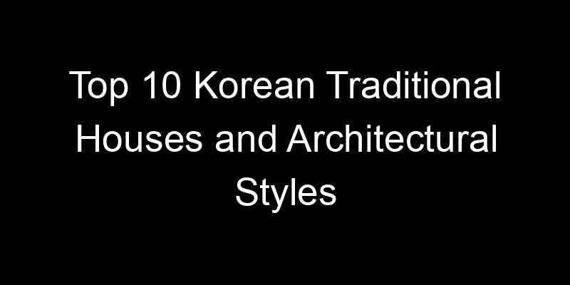 You are currently viewing Top 10 Korean Traditional Houses and Architectural Styles