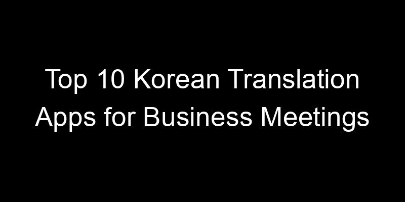 You are currently viewing Top 10 Korean Translation Apps for Business Meetings