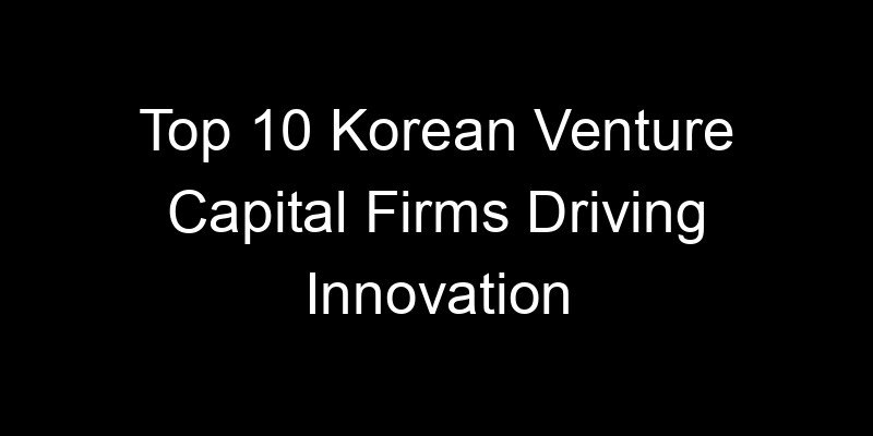 You are currently viewing Top 10 Korean Venture Capital Firms Driving Innovation