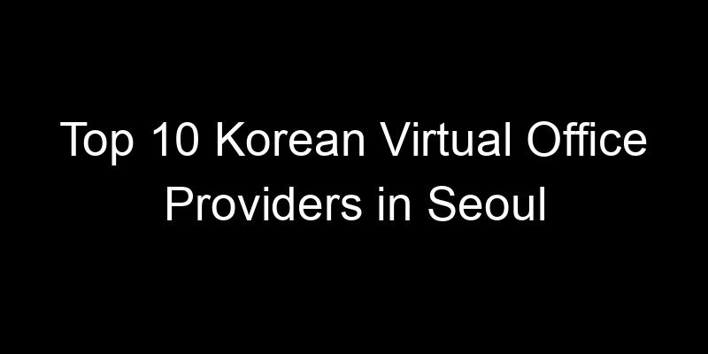 You are currently viewing Top 10 Korean Virtual Office Providers in Seoul