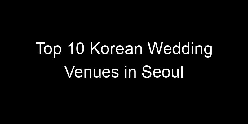 You are currently viewing Top 10 Korean Wedding Venues in Seoul