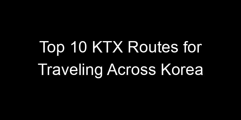 You are currently viewing Top 10 KTX Routes for Traveling Across Korea