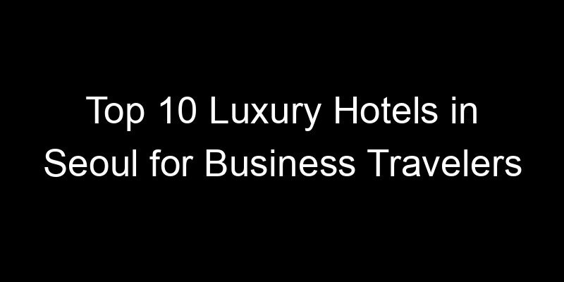 Read more about the article Top 10 Luxury Hotels in Seoul for Business Travelers