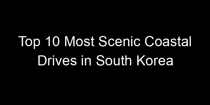 Read more about the article Top 10 Most Scenic Coastal Drives in South Korea
