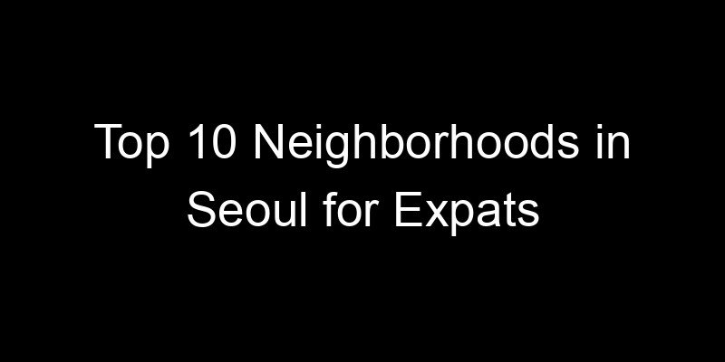 Read more about the article Top 10 Neighborhoods in Seoul for Expats