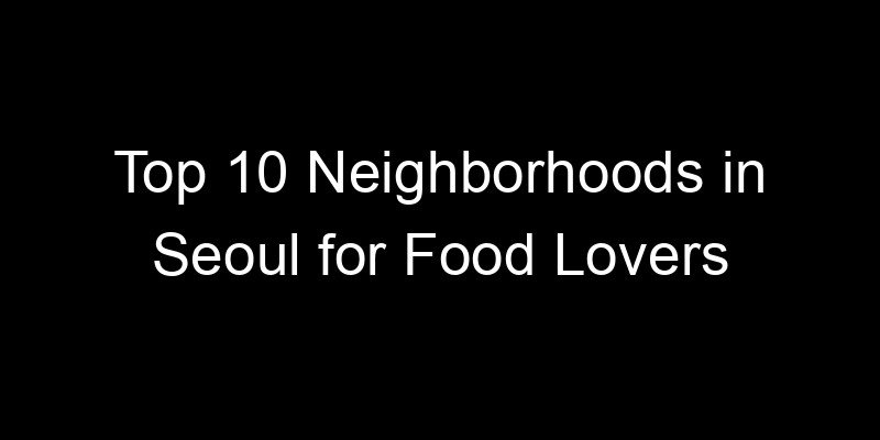 You are currently viewing Top 10 Neighborhoods in Seoul for Food Lovers