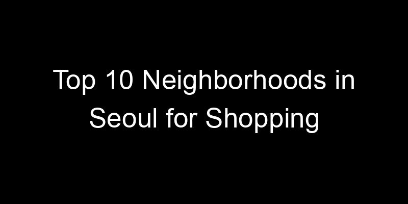 Read more about the article Top 10 Neighborhoods in Seoul for Shopping