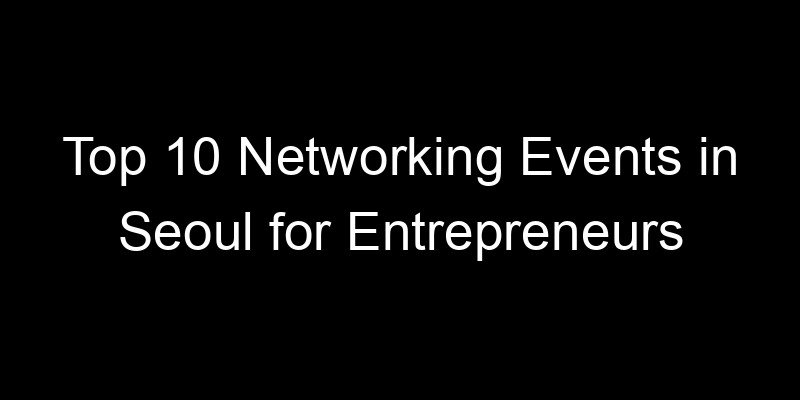 You are currently viewing Top 10 Networking Events in Seoul for Entrepreneurs