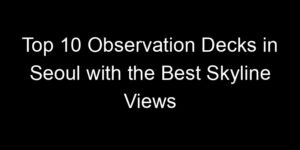 Read more about the article Top 10 Observation Decks in Seoul with the Best Skyline Views