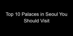 Read more about the article Top 10 Palaces in Seoul You Should Visit