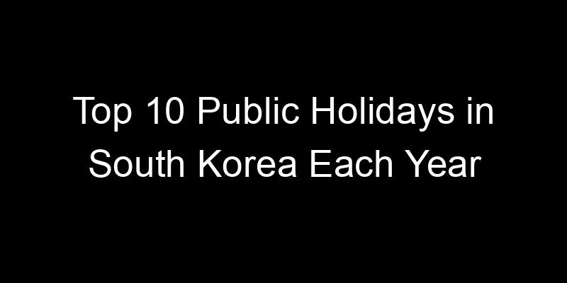 You are currently viewing Top 10 Public Holidays in South Korea Each Year