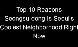 Top 10 Reasons Seongsu-dong Is Seoul’s Coolest Neighborhood Right Now