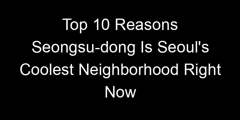 Read more about the article Top 10 Reasons Seongsu-dong Is Seoul’s Coolest Neighborhood Right Now