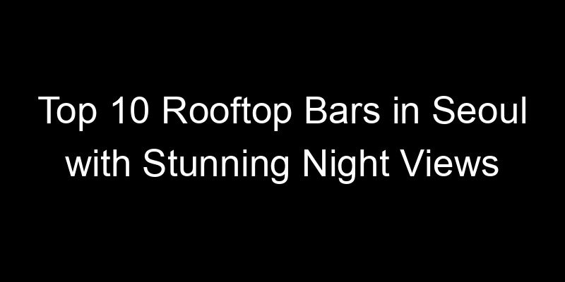 You are currently viewing Top 10 Rooftop Bars in Seoul with Stunning Night Views