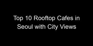 Read more about the article Top 10 Rooftop Cafes in Seoul with City Views