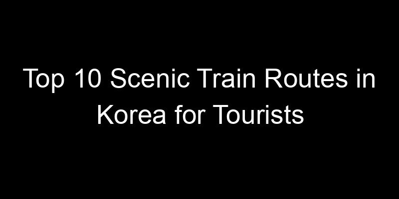 You are currently viewing Top 10 Scenic Train Routes in Korea for Tourists