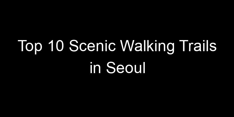 You are currently viewing Top 10 Scenic Walking Trails in Seoul