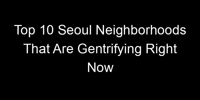 Read more about the article Top 10 Seoul Neighborhoods That Are Gentrifying Right Now