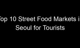Top 10 Street Food Markets in Seoul for Tourists