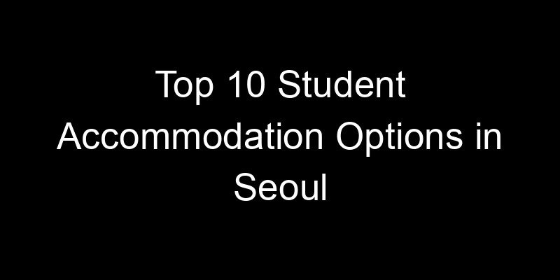 You are currently viewing Top 10 Student Accommodation Options in Seoul