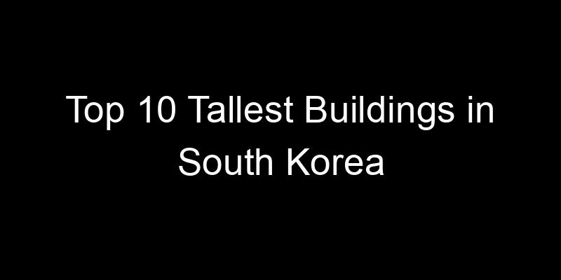 You are currently viewing Top 10 Tallest Buildings in South Korea