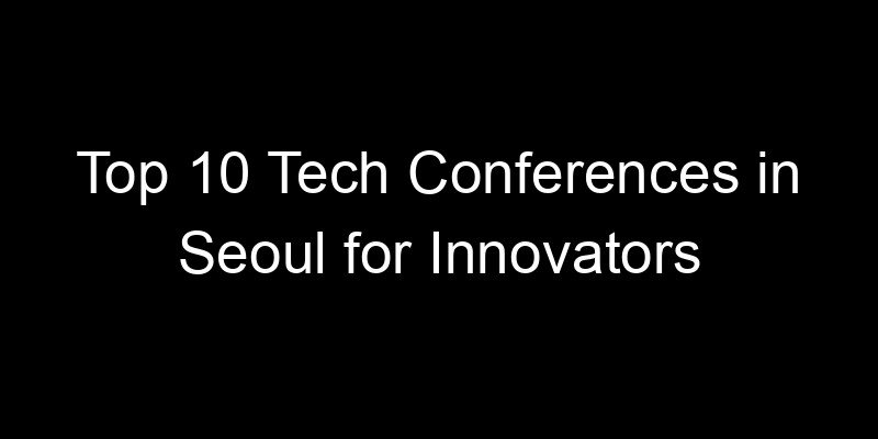 You are currently viewing Top 10 Tech Conferences in Seoul for Innovators