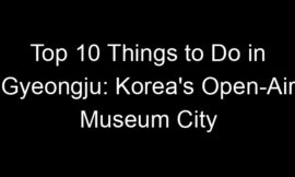 Top 10 Things to Do in Gyeongju: Korea’s Open-Air Museum City
