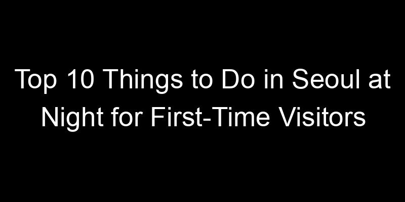 You are currently viewing Top 10 Things to Do in Seoul at Night for First-Time Visitors