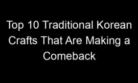 Top 10 Traditional Korean Crafts That Are Making a Comeback