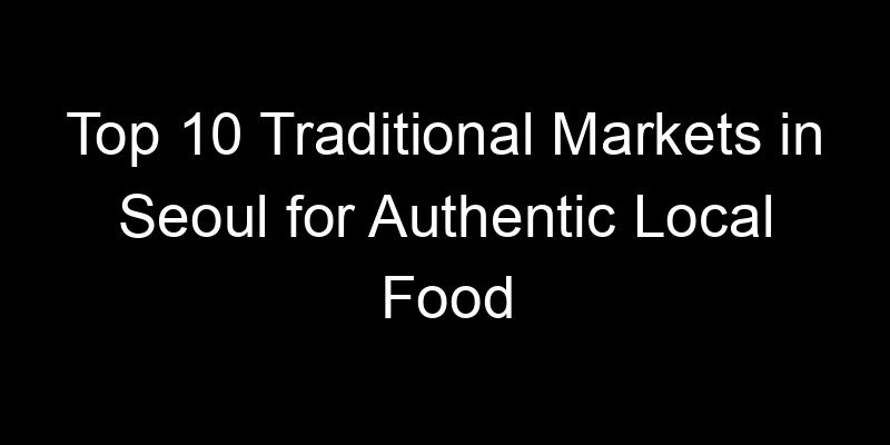 Read more about the article Top 10 Traditional Markets in Seoul for Authentic Local Food