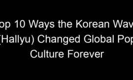 Top 10 Ways the Korean Wave (Hallyu) Changed Global Pop Culture Forever