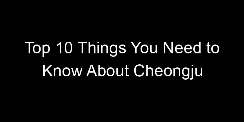 Read more about the article Top 10 Things You Need to Know About Cheongju