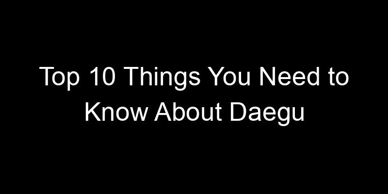 You are currently viewing Top 10 Things You Need to Know About Daegu