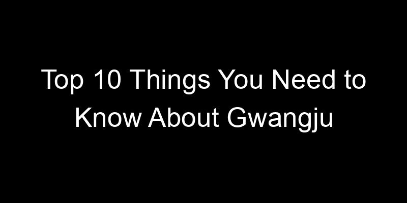 You are currently viewing Top 10 Things You Need to Know About Gwangju