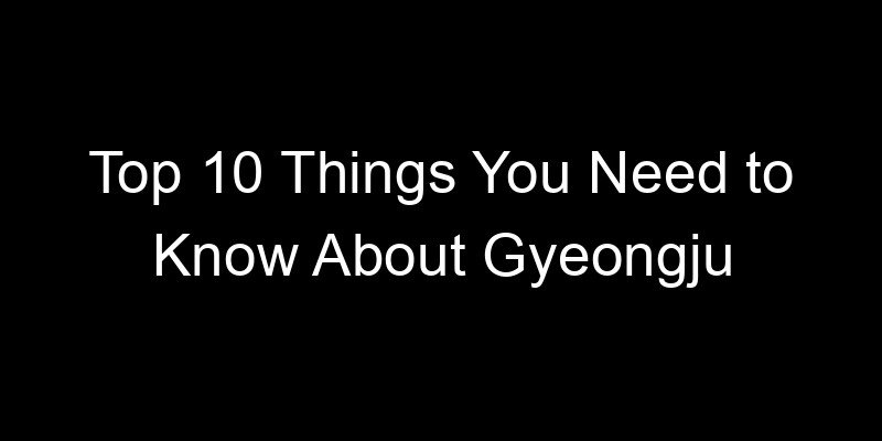 Read more about the article Top 10 Things You Need to Know About Gyeongju