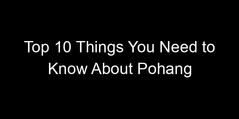 You are currently viewing Top 10 Things You Need to Know About Pohang