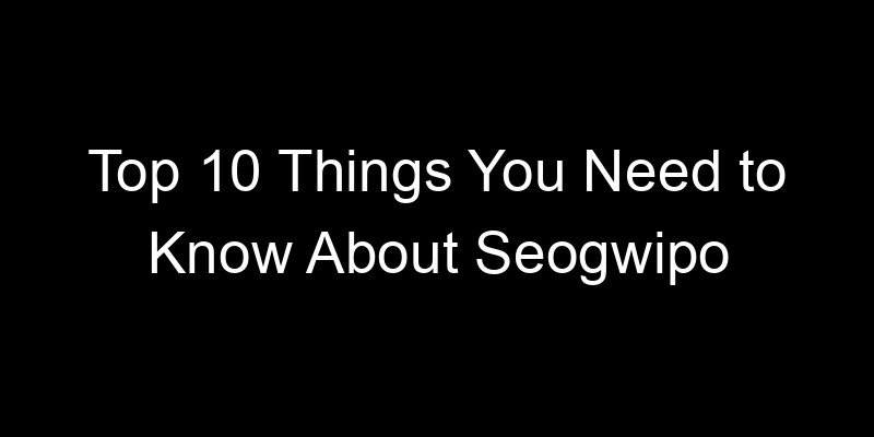 Read more about the article Top 10 Things You Need to Know About Seogwipo