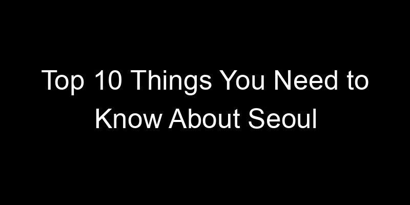 You are currently viewing Top 10 Things You Need to Know About Seoul