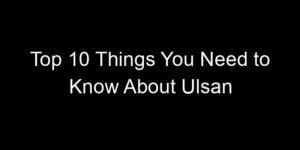 Read more about the article Top 10 Things You Need to Know About Ulsan
